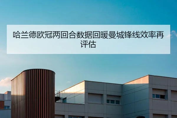 哈兰德欧冠两回合数据回暖曼城锋线效率再评估